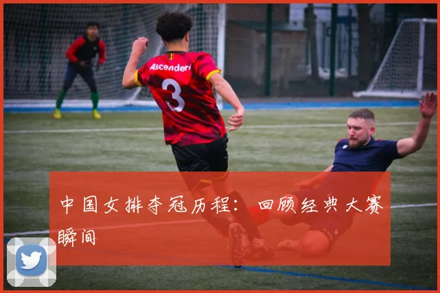 中国女排夺冠历程：回顾经典大赛瞬间