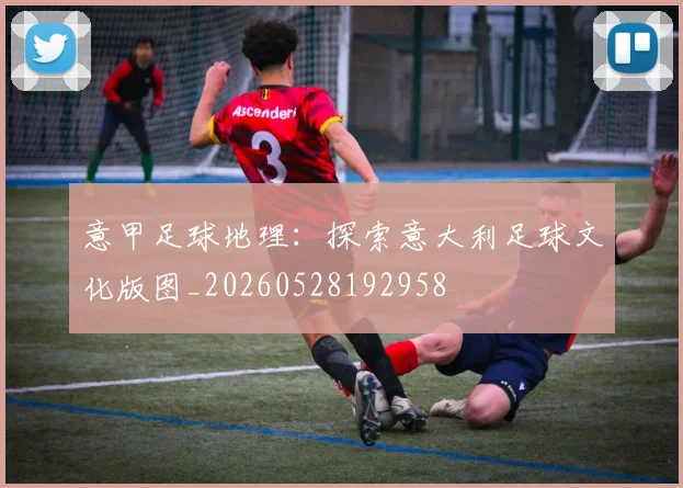 意甲足球地理：探索意大利足球文化版图_20260528192958