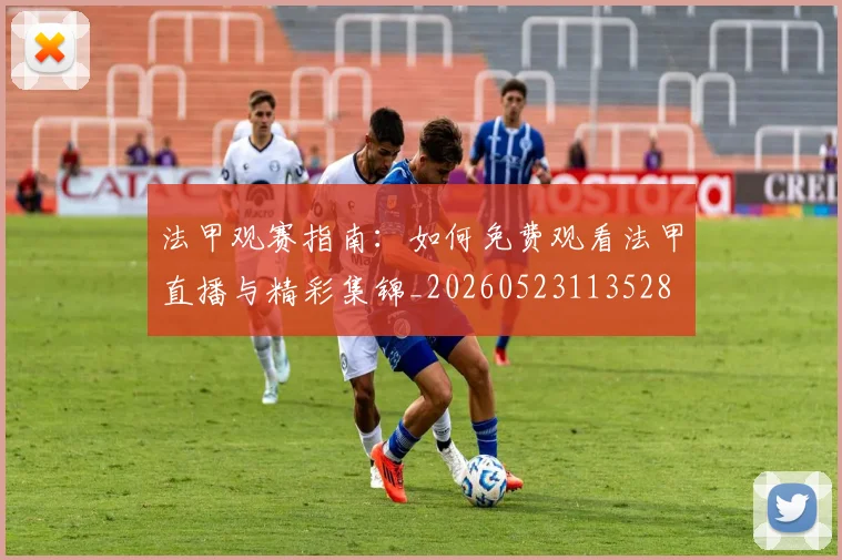 法甲观赛指南：如何免费观看法甲直播与精彩集锦_20260523113528