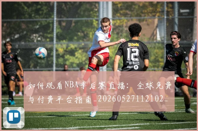 如何观看NBA季后赛直播：全球免费与付费平台指南_20260527112102_20260609132644