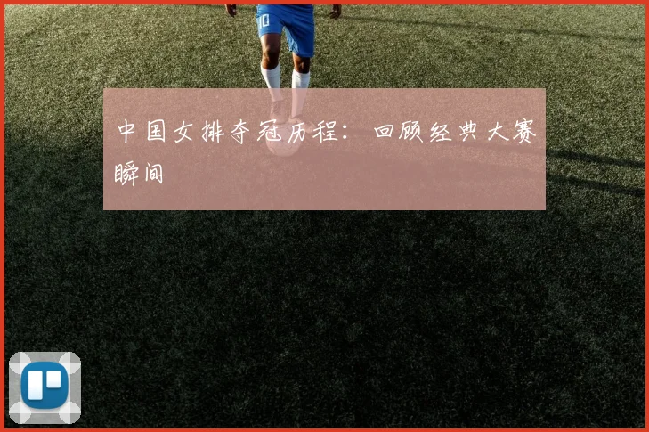 中国女排夺冠历程:回顾经典大赛瞬间