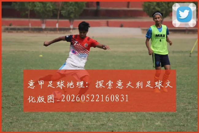 意甲足球地理：探索意大利足球文化版图_20260522160831