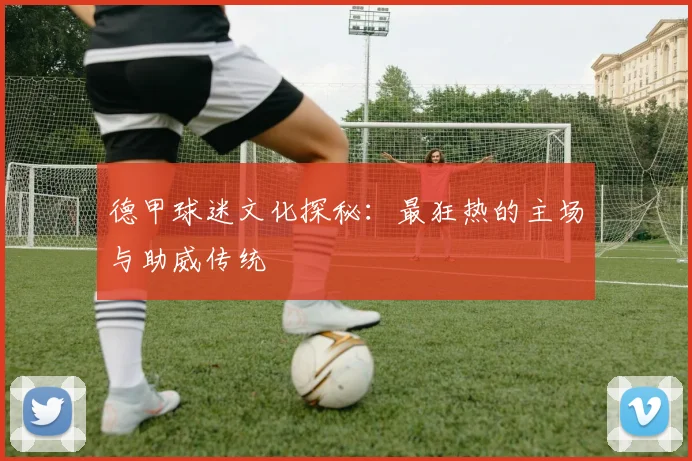德甲球迷文化探秘：最狂热的主场与助威传统
