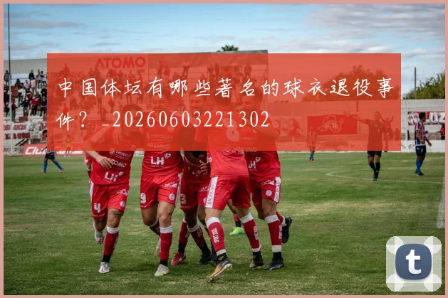 中国体坛有哪些著名的球衣退役事件？_20260603221302