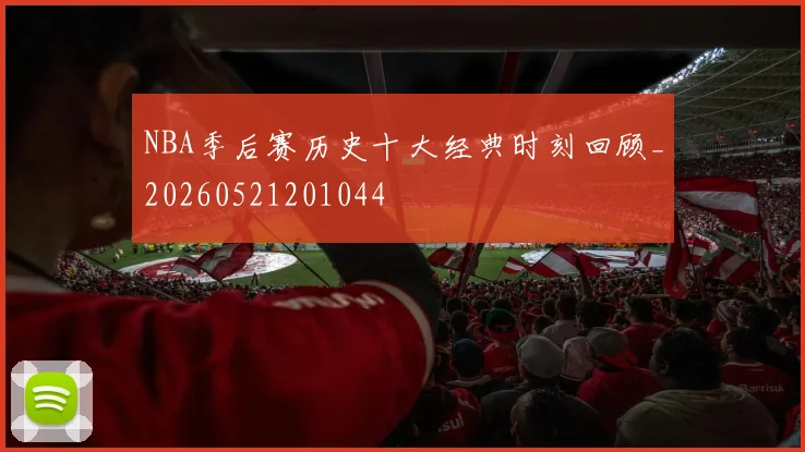NBA季后赛历史十大经典时刻回顾_20260521201044
