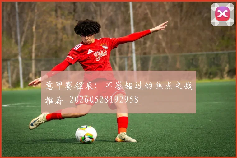 意甲赛程表:不容错过的焦点之战推荐_20260528192958
