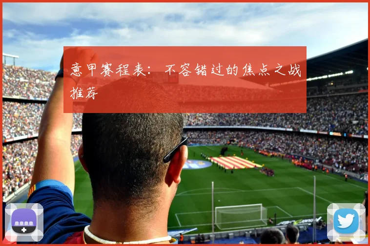 意甲赛程表：不容错过的焦点之战推荐