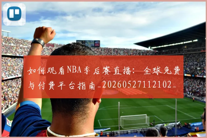 如何观看NBA季后赛直播:全球免费与付费平台指南_20260527112102_20260609132644