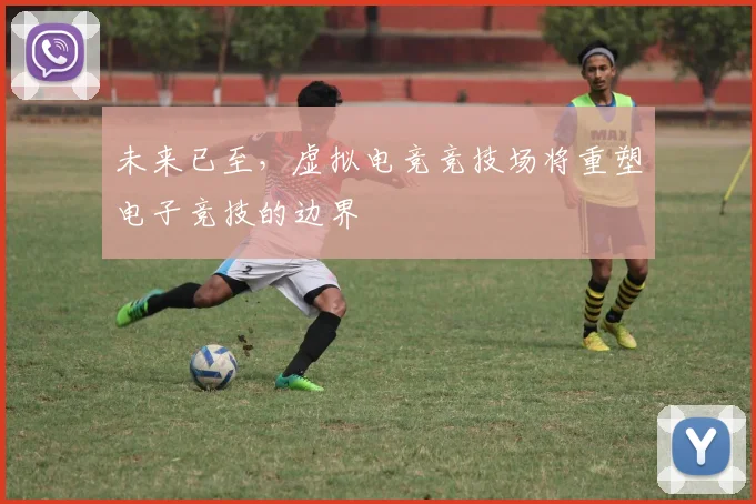 未来已至，虚拟电竞竞技场将重塑电子竞技的边界