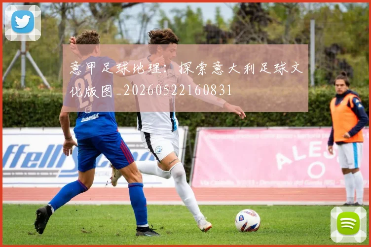 意甲足球地理：探索意大利足球文化版图_20260522160831