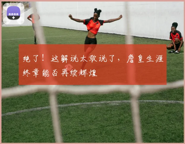 绝了！这解说太敢说了，詹皇生涯终章能否再续辉煌