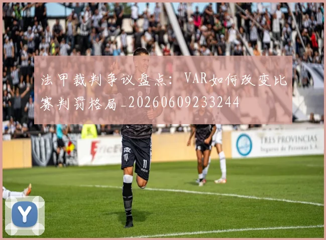 法甲裁判争议盘点：VAR如何改变比赛判罚格局_20260609233244