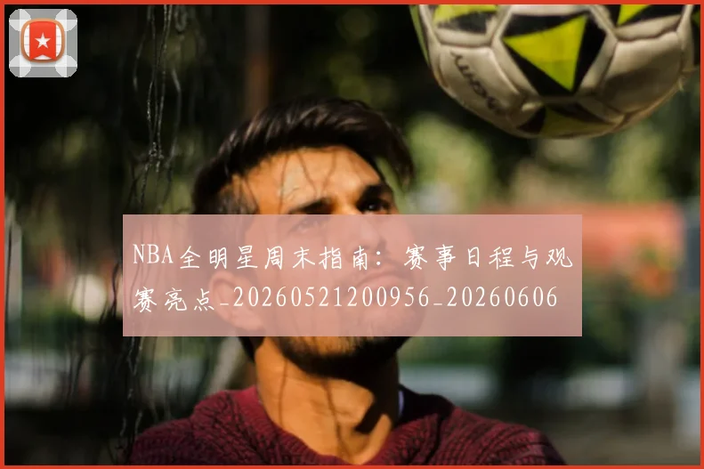 NBA全明星周末指南：赛事日程与观赛亮点_20260521200956_20260606165613