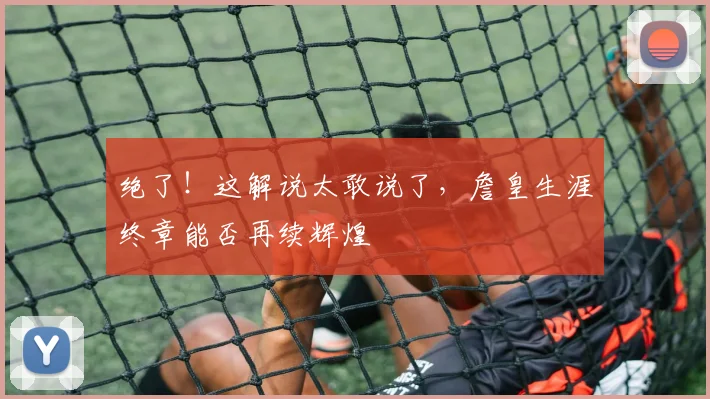 绝了！这解说太敢说了，詹皇生涯终章能否再续辉煌